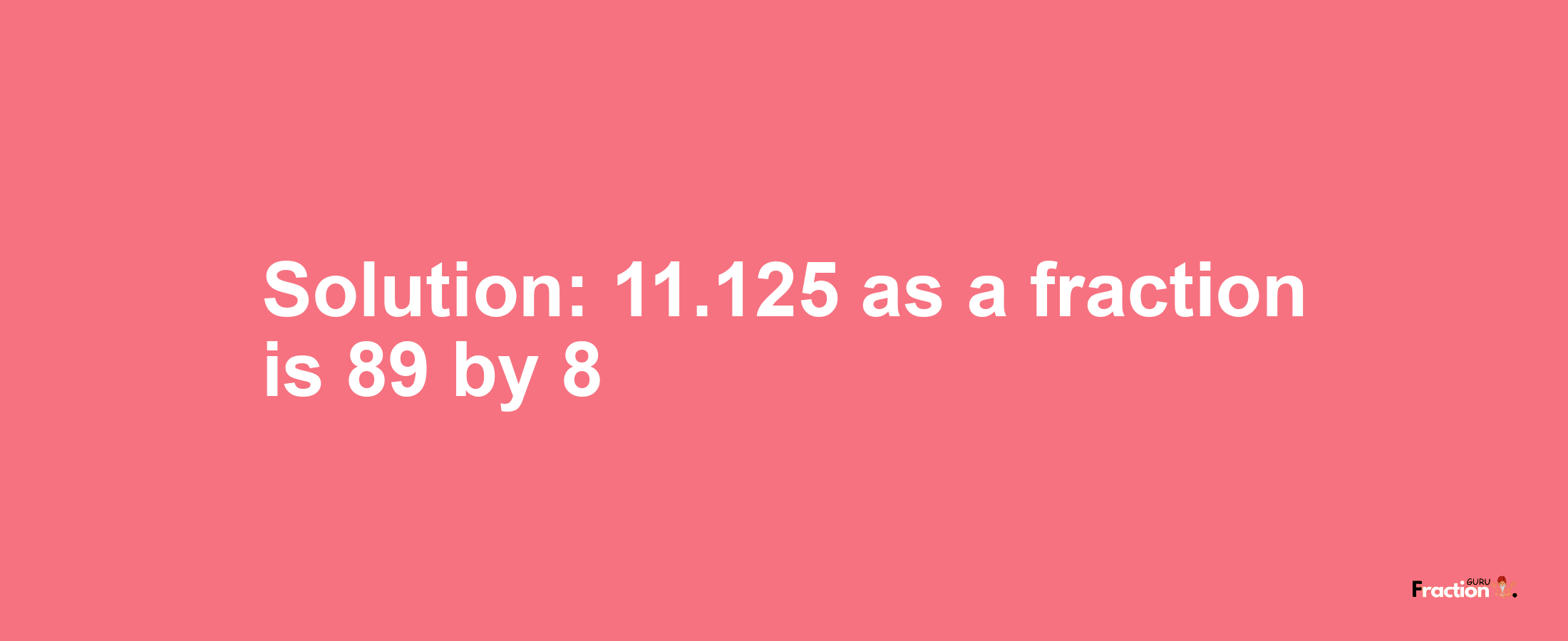 Solution:11.125 as a fraction is 89/8
